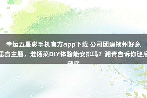 幸运五星彩手机官方app下载 公司团建扬州好意思食主题，淮扬菜DIY体验能安排吗？澜青告诉你谜底