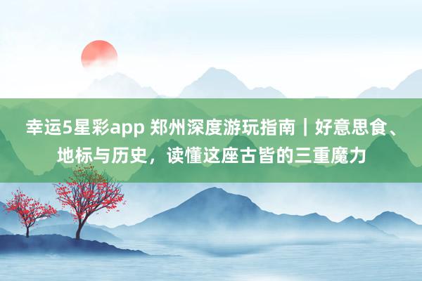 幸运5星彩app 郑州深度游玩指南｜好意思食、地标与历史，读懂这座古皆的三重魔力