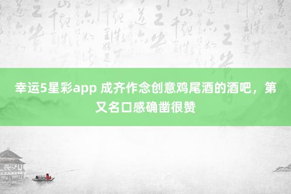 幸运5星彩app 成齐作念创意鸡尾酒的酒吧，第又名口感确凿很赞