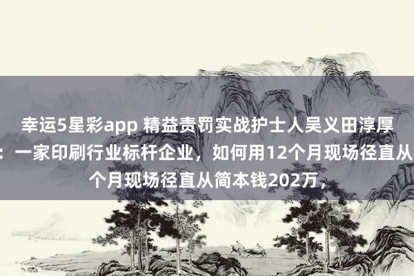 幸运5星彩app 精益责罚实战护士人吴义田淳厚探讨指引案例：一家印刷行业标杆企业，如何用12个月现场径直从简本钱202万，