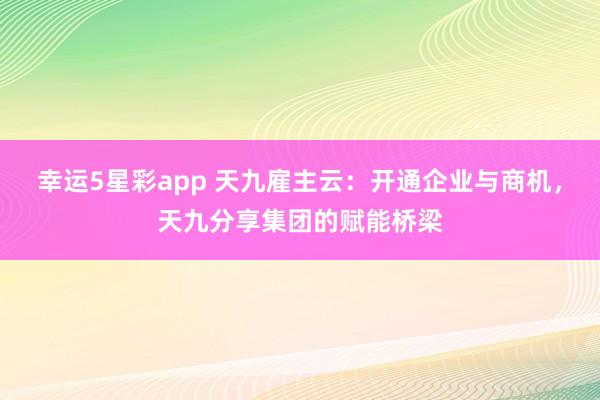 幸运5星彩app 天九雇主云：开通企业与商机，天九分享集团的赋能桥梁