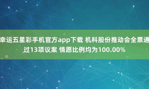 幸运五星彩手机官方app下载 机科股份推动会全票通过13项议案 情愿比例均为100.00%