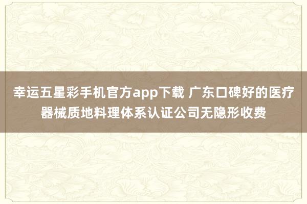 幸运五星彩手机官方app下载 广东口碑好的医疗器械质地料理体系认证公司无隐形收费