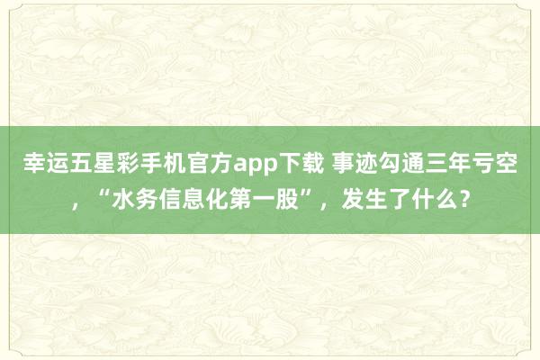 幸运五星彩手机官方app下载 事迹勾通三年亏空，“水务信息化第一股”，发生了什么？