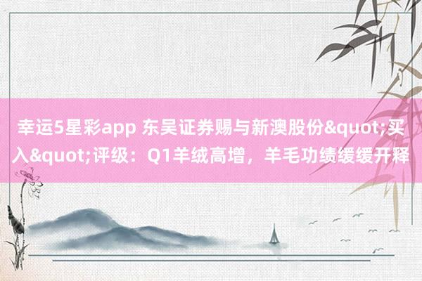 幸运5星彩app 东吴证券赐与新澳股份"买入"评级：Q1羊绒高增，羊毛功绩缓缓开释