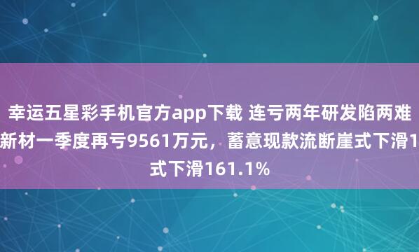 幸运五星彩手机官方app下载 连亏两年研发陷两难，振华新材一季度再亏9561万元，蓄意现款流断崖式下滑161.1%