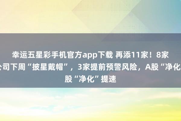 幸运五星彩手机官方app下载 再添11家！8家上市公司下周“披星戴帽”，3家提前预警风险，A股“净化”提速