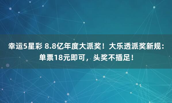 幸运5星彩 8.8亿年度大派奖！大乐透派奖新规：单票18元即可，头奖不插足！