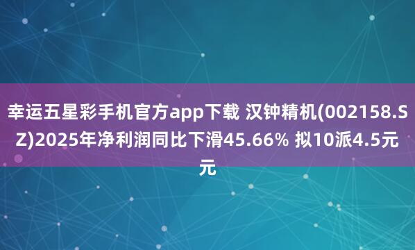 幸运五星彩手机官方app下载 汉钟精机(002158.SZ)2025年净利润同比下滑45.66% 拟10派4.5元