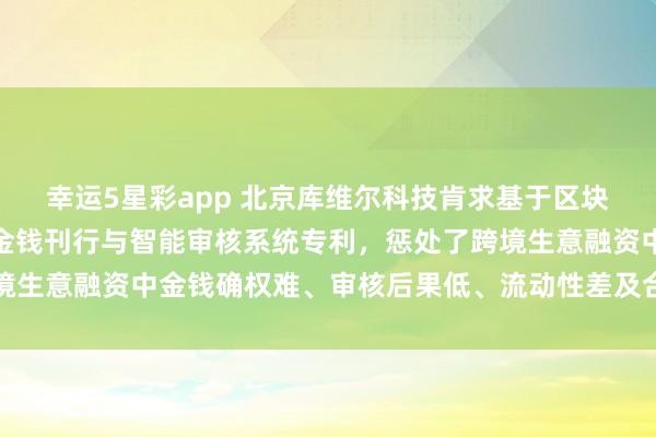 幸运5星彩app 北京库维尔科技肯求基于区块链的出口应收账款数字金钱刊行与智能审核系统专利，惩处了跨境生意融资中金钱确权难、审核后果低、流动性差及合规挑战的问题
