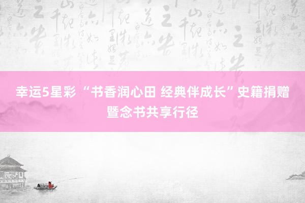 幸运5星彩 “书香润心田 经典伴成长”史籍捐赠暨念书共享行径