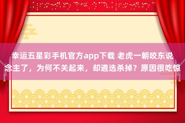 幸运五星彩手机官方app下载 老虎一朝咬东说念主了，为何不关起来，却遴选杀掉？原因很吃惊
