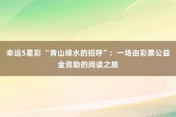 幸运5星彩 “青山绿水的招呼”：一场由彩票公益金资助的阅读之旅