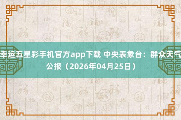 幸运五星彩手机官方app下载 中央表象台：群众天气公报（2026年04月25日）