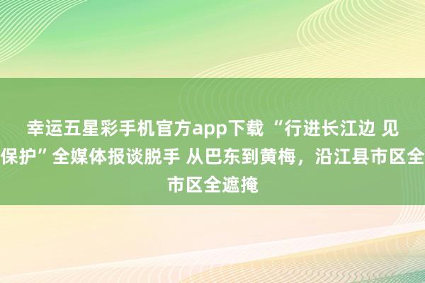 幸运五星彩手机官方app下载 “行进长江边 见证大保护”全媒体报谈脱手 从巴东到黄梅，沿江县市区全遮掩