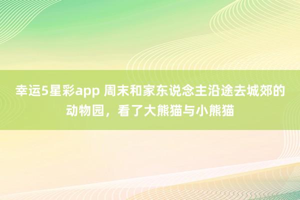 幸运5星彩app 周末和家东说念主沿途去城郊的动物园，看了大熊猫与小熊猫