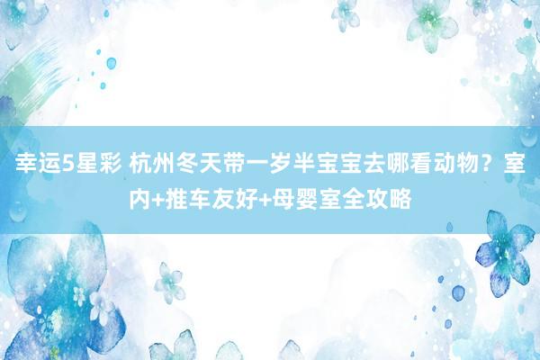 幸运5星彩 杭州冬天带一岁半宝宝去哪看动物？室内+推车友好+母婴室全攻略