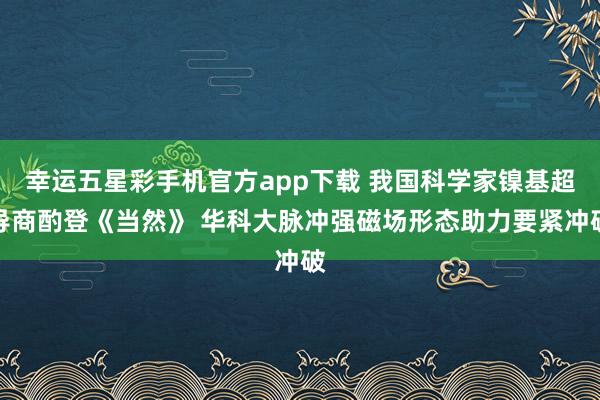 幸运五星彩手机官方app下载 我国科学家镍基超导商酌登《当然》 华科大脉冲强磁场形态助力要紧冲破