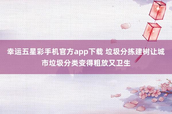 幸运五星彩手机官方app下载 垃圾分拣建树让城市垃圾分类变得粗放又卫生