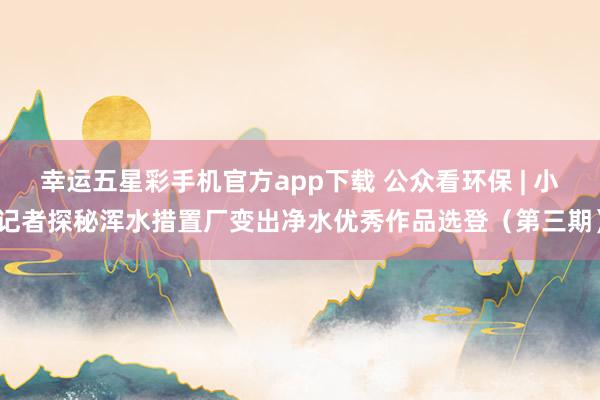 幸运五星彩手机官方app下载 公众看环保 | 小记者探秘浑水措置厂变出净水优秀作品选登（第三期）