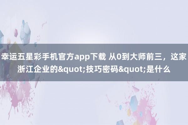 幸运五星彩手机官方app下载 从0到大师前三，这家浙江企业的"技巧密码"是什么