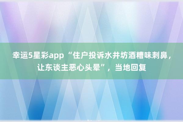 幸运5星彩app “住户投诉水井坊酒糟味刺鼻，让东谈主恶心头晕”，当地回复