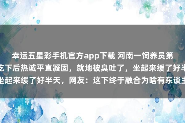 幸运五星彩手机官方app下载 河南一饲养员第一次用榴莲投喂河马，吃下后热诚平直凝固，就地被臭吐了，坐起来缓了好半天，<a href=