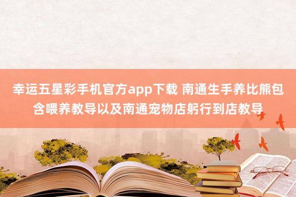 幸运五星彩手机官方app下载 南通生手养比熊包含喂养教导以及南通宠物店躬行到店教导