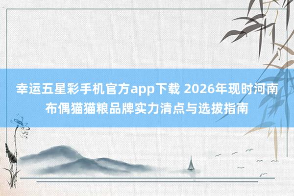 幸运五星彩手机官方app下载 2026年现时河南布偶猫猫粮品牌实力清点与选拔指南