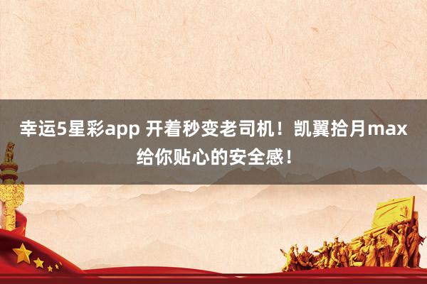 幸运5星彩app 开着秒变老司机！凯翼拾月max给你贴心的安全感！