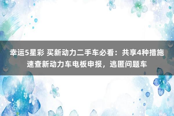 幸运5星彩 买新动力二手车必看：共享4种措施速查新动力车电板申报，逃匿问题车