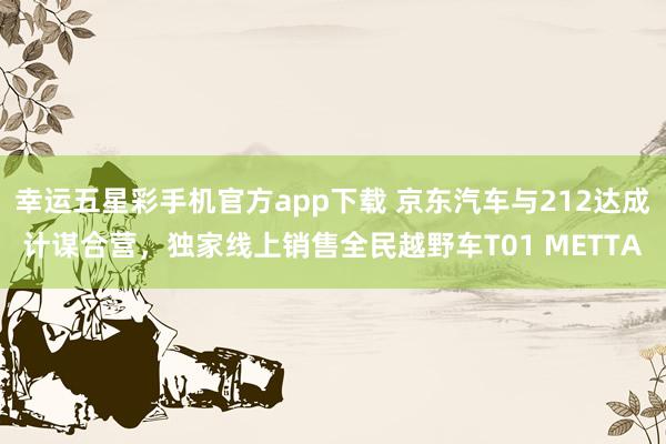 幸运五星彩手机官方app下载 京东汽车与212达成计谋合营，独家线上销售全民越野车T01 METTA