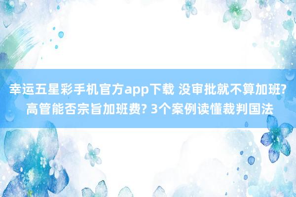 幸运五星彩手机官方app下载 没审批就不算加班? 高管能否宗旨加班费? 3个案例读懂裁判国法