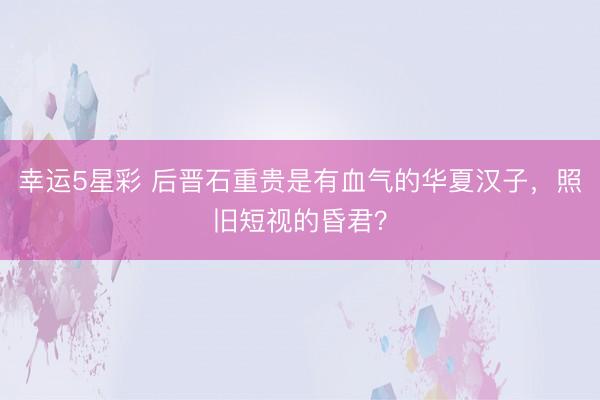 幸运5星彩 后晋石重贵是有血气的华夏汉子，照旧短视的昏君？