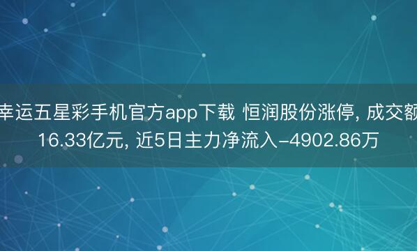幸运五星彩手机官方app下载 恒润股份涨停， 成交额16.33亿元， 近5日主力净流入-4902.86万
