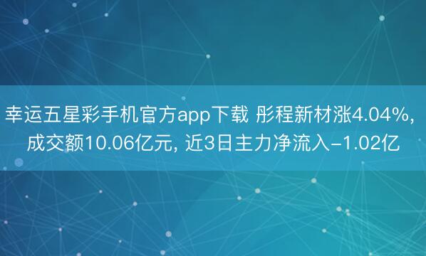 幸运五星彩手机官方app下载 彤程新材涨4.04%， 成交额10.06亿元， 近3日主力净流入-1.02亿