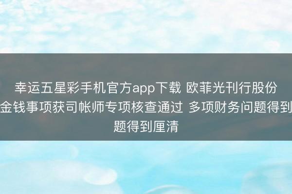 幸运五星彩手机官方app下载 欧菲光刊行股份购买金钱事项获司帐师专项核查通过 多项财务问题得到厘清