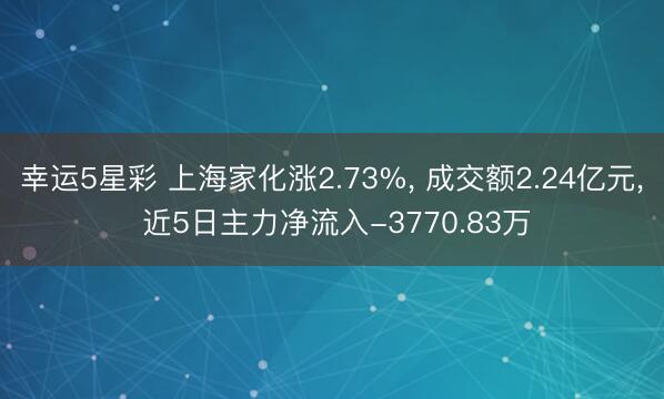 幸运5星彩 上海家化涨2.73%， 成交额2.24亿元， 近5日主力净流入-3770.83万