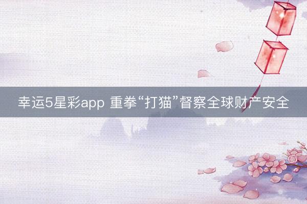 幸运5星彩app 重拳“打猫”督察全球财产安全