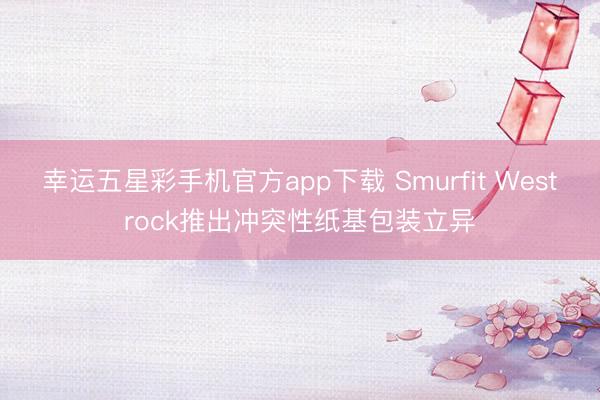 幸运五星彩手机官方app下载 Smurfit Westrock推出冲突性纸基包装立异