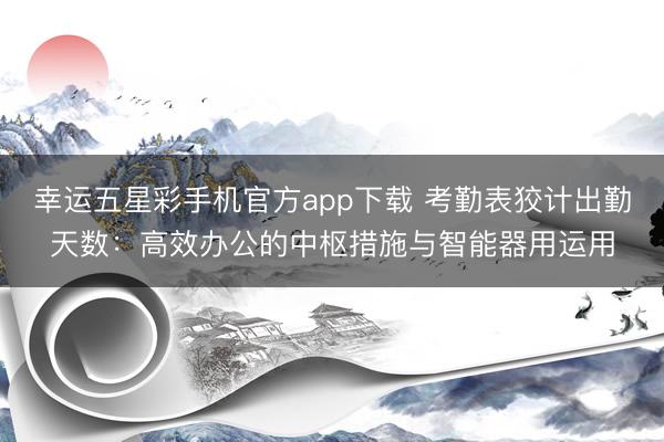 幸运五星彩手机官方app下载 考勤表狡计出勤天数：高效办公的中枢措施与智能器用运用
