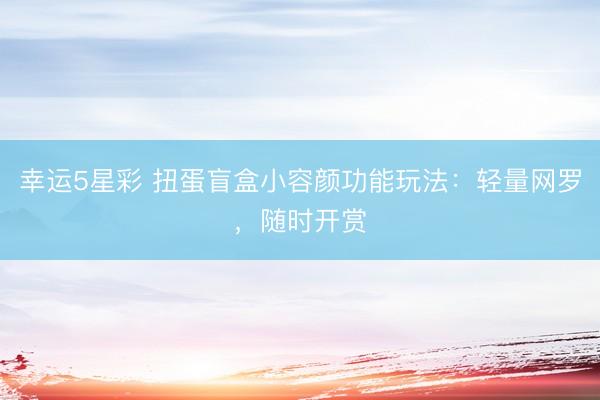 幸运5星彩 扭蛋盲盒小容颜功能玩法：轻量网罗，随时开赏