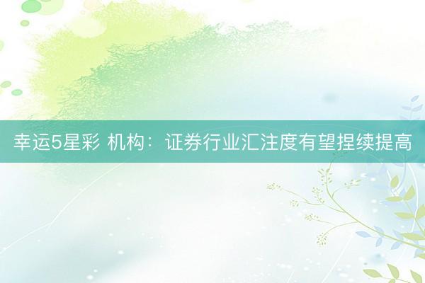幸运5星彩 机构：证券行业汇注度有望捏续提高