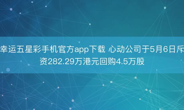 幸运五星彩手机官方app下载 心动公司于5月6日斥资282.29万港元回购4.5万股