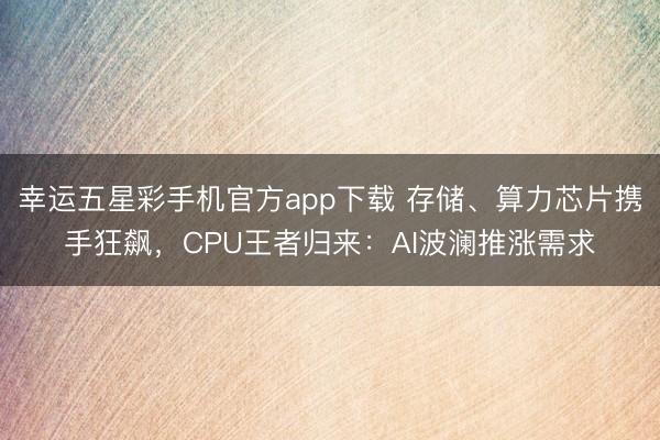 幸运五星彩手机官方app下载 存储、算力芯片携手狂飙，CPU王者归来：AI波澜推涨需求