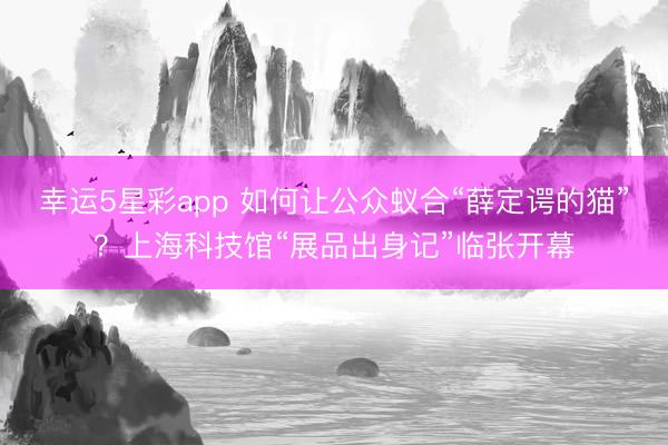 幸运5星彩app 如何让公众蚁合“薛定谔的猫”？上海科技馆“展品出身记”临张开幕