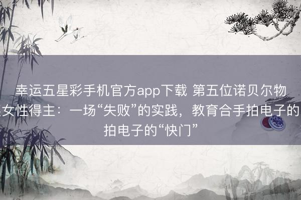 幸运五星彩手机官方app下载 第五位诺贝尔物理学奖女性得主：一场“失败”的实践，教育合手拍电子的“快门”