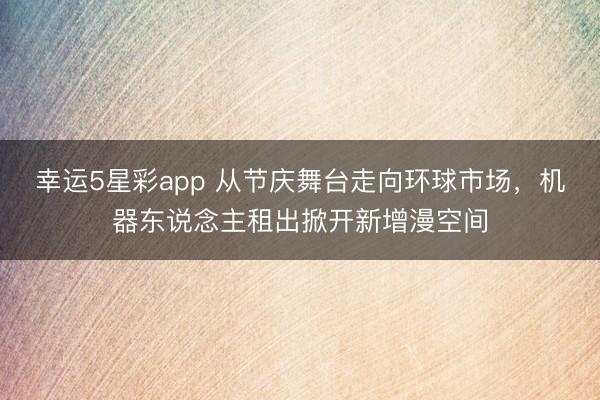 幸运5星彩app 从节庆舞台走向环球市场，机器东说念主租出掀开新增漫空间