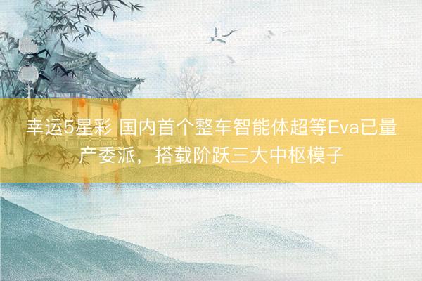 幸运5星彩 国内首个整车智能体超等Eva已量产委派，搭载阶跃三大中枢模子