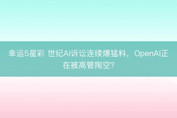 幸运5星彩 世纪AI诉讼连续爆猛料，OpenAI正在被高管掏空？